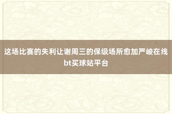 这场比赛的失利让谢周三的保级场所愈加严峻在线bt买球站平台