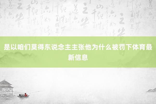 是以咱们莫得东说念主主张他为什么被罚下体育最新信息