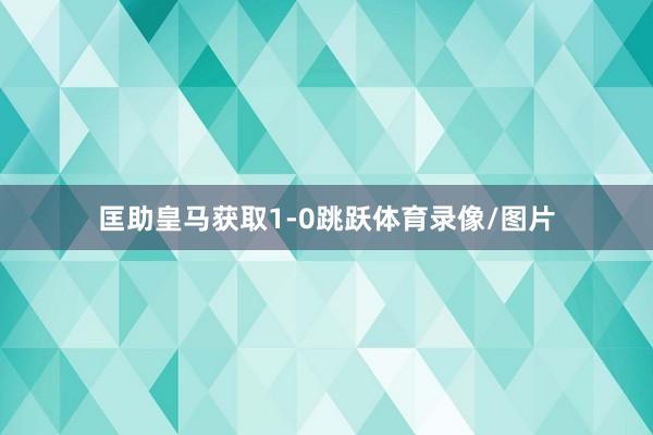 匡助皇马获取1-0跳跃体育录像/图片